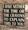 I Have Neither The Time Or Crayons To Explain This To You_  Wood  Sign  12x12  Funny Sign.jpeg